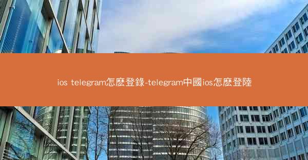 ios telegram怎麽登錄-telegram中國ios怎麽登陸