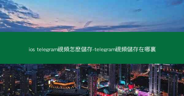 ios telegram視頻怎麽儲存-telegram視頻儲存在哪裏