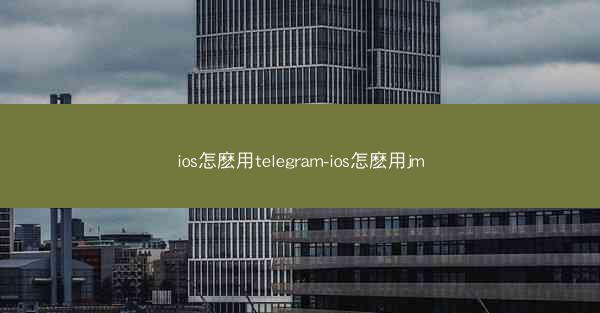 ios怎麽用telegram-ios怎麽用jm