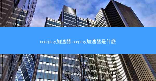 ouerplay加速器-ourplay加速器是什麽