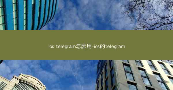 ios telegram怎麽用-ios的telegram