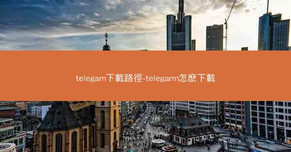 telegam下載路徑-telegarm怎麽下載