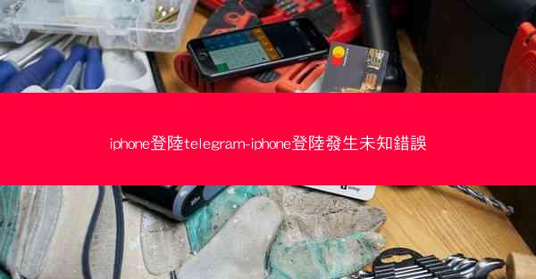iphone登陸telegram-iphone登陸發生未知錯誤