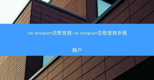 ios telegram怎麽登錄-ios telegram怎麽登錄多個賬戶