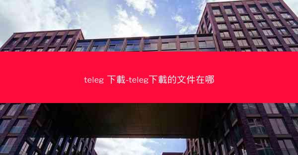 teleg 下載-teleg下載的文件在哪