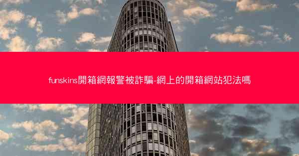 funskins開箱網報警被詐騙-網上的開箱網站犯法嗎