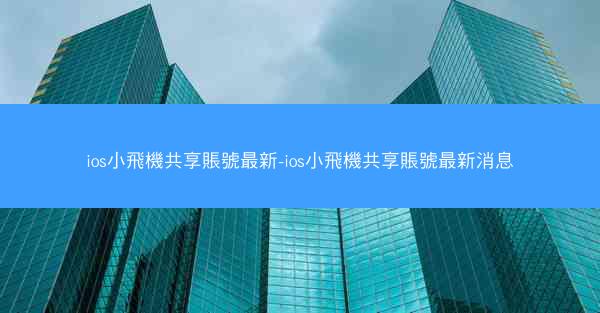 ios小飛機共享賬號最新-ios小飛機共享賬號最新消息