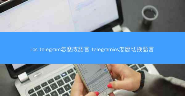 ios telegram怎麽改語言-telegramios怎麽切換語言