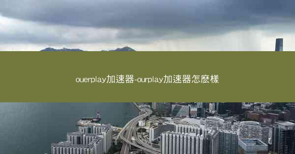 ouerplay加速器-ourplay加速器怎麽樣