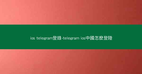 ios telegram登錄-telegram ios中國怎麽登陸