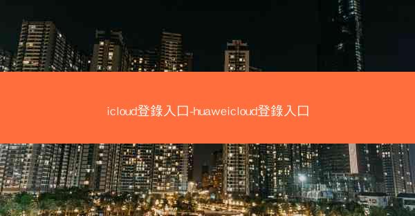 icloud登錄入口-huaweicloud登錄入口