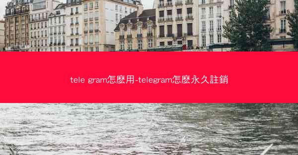 tele gram怎麽用-telegram怎麽永久註銷