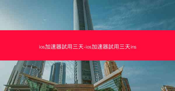 ios加速器試用三天-ios加速器試用三天ins