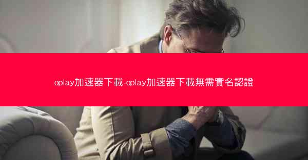 oplay加速器下載-oplay加速器下載無需實名認證