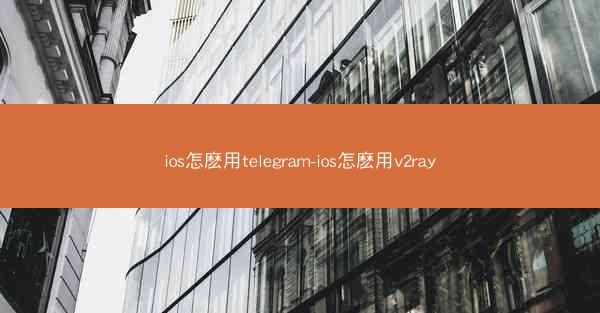 ios怎麽用telegram-ios怎麽用v2ray