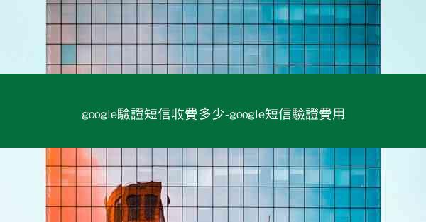 google驗證短信收費多少-google短信驗證費用