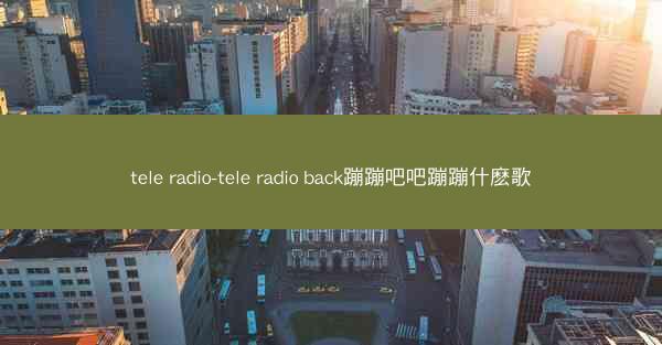 tele radio-tele radio back蹦蹦吧吧蹦蹦什麽歌