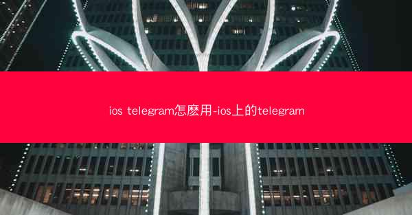 ios telegram怎麽用-ios上的telegram