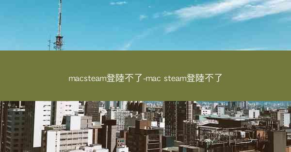 macsteam登陸不了-mac steam登陸不了