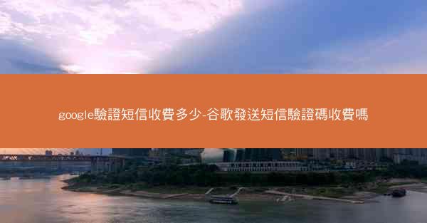 google驗證短信收費多少-谷歌發送短信驗證碼收費嗎