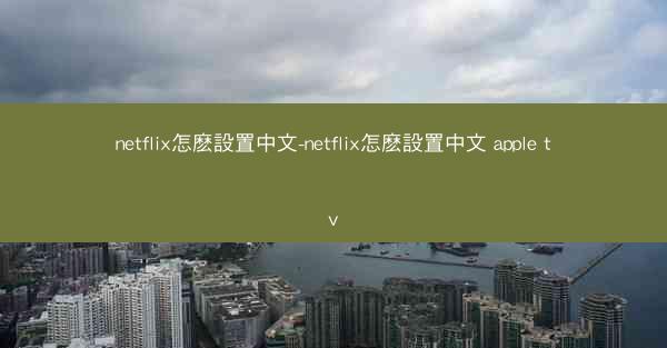 netflix怎麽設置中文-netflix怎麽設置中文 apple tv