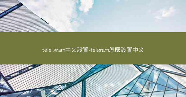 tele gram中文設置-telgram怎麽設置中文