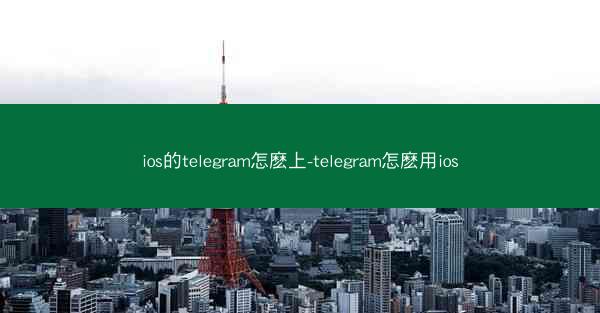 ios的telegram怎麽上-telegram怎麽用ios