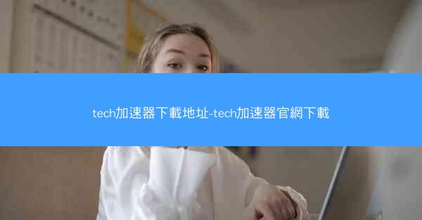 tech加速器下載地址-tech加速器官網下載