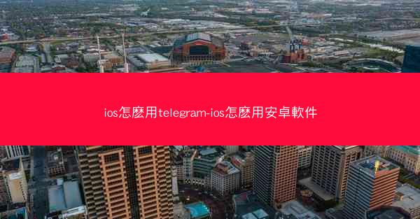 ios怎麽用telegram-ios怎麽用安卓軟件
