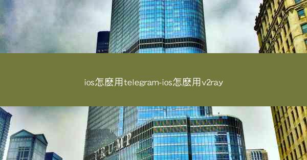 ios怎麽用telegram-ios怎麽用v2ray