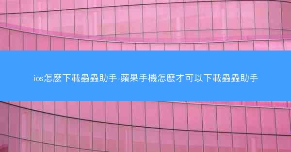 ios怎麽下載蟲蟲助手-蘋果手機怎麽才可以下載蟲蟲助手