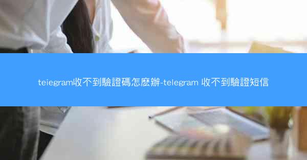 teiegram收不到驗證碼怎麽辦-telegram 收不到驗證短信