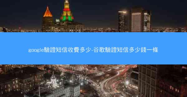 google驗證短信收費多少-谷歌驗證短信多少錢一條