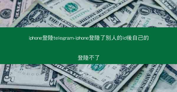iphone登陸telegram-iphone登陸了別人的id後自己的登陸不了