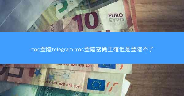mac登陸telegram-mac登陸密碼正確但是登陸不了