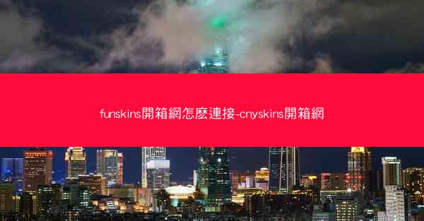 funskins開箱網怎麽連接-cnyskins開箱網