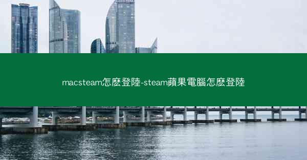 macsteam怎麽登陸-steam蘋果電腦怎麽登陸