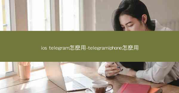 ios telegram怎麽用-telegramiphone怎麽用