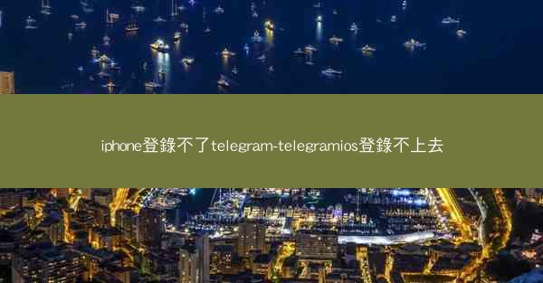 iphone登錄不了telegram-telegramios登錄不上去