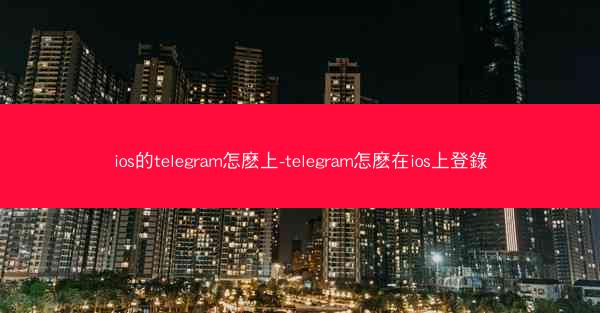 ios的telegram怎麽上-telegram怎麽在ios上登錄