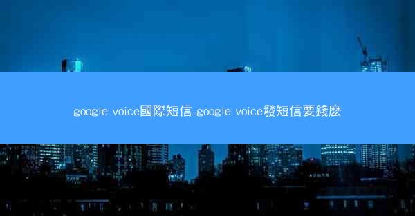 google voice國際短信-google voice發短信要錢麽