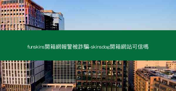 funskins開箱網報警被詐騙-skinsdog開箱網站可信嗎