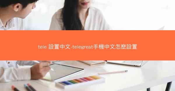 tele 設置中文-telegreat手機中文怎麽設置