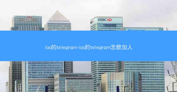 ios的telegram-ios的telegram怎麽加人