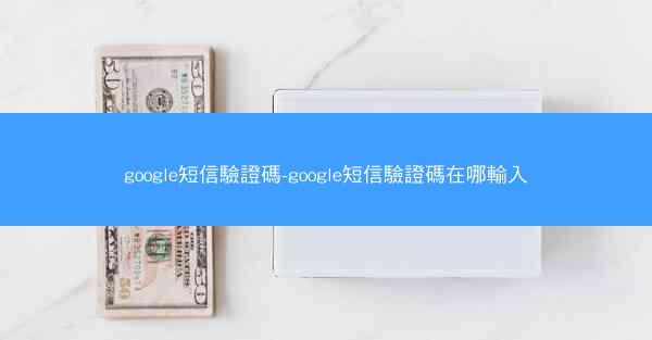 google短信驗證碼-google短信驗證碼在哪輸入