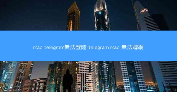 mac telegram無法登陸-telegram mac 無法聯網