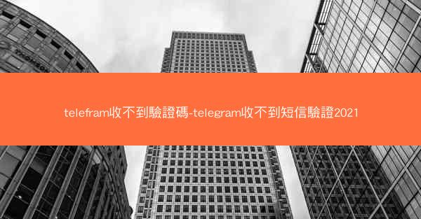 telefram收不到驗證碼-telegram收不到短信驗證2021