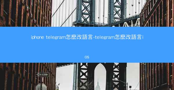 iphone telegram怎麽改語言-telegram怎麽改語言ios