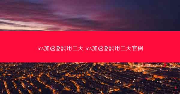 ios加速器試用三天-ios加速器試用三天官網