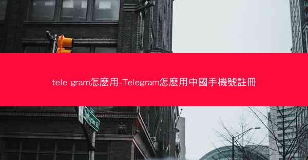 tele gram怎麽用-Telegram怎麽用中國手機號註冊